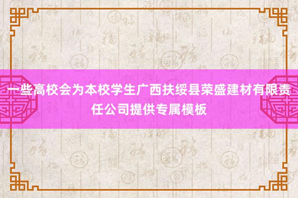 一些高校会为本校学生广西扶绥县荣盛建材有限责任公司提供专属模板